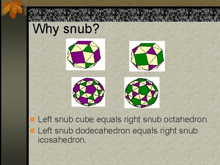 Why snub? n Left snub cube equals right snub octahedron. n Left snub dodecahedron