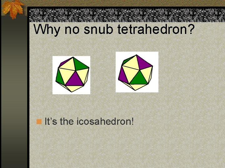 Why no snub tetrahedron? n It’s the icosahedron! 