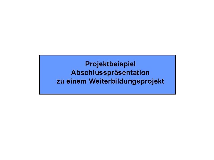 Projektbeispiel Abschlusspräsentation zu einem Weiterbildungsprojekt 