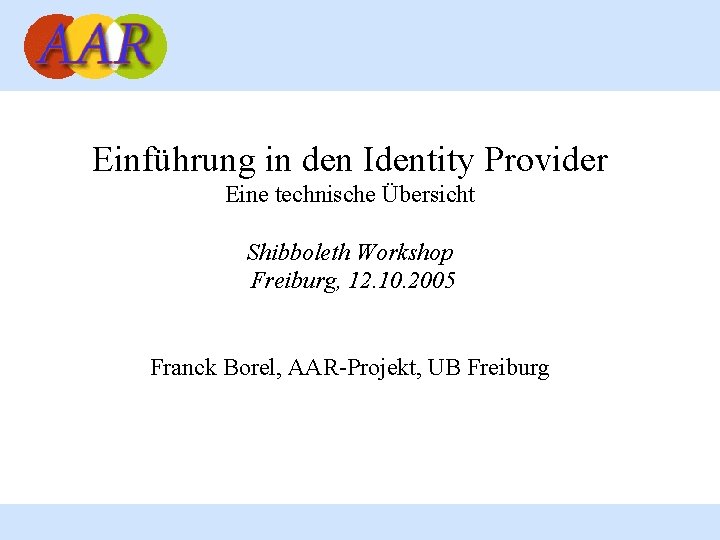 Einführung in den Identity Provider Eine technische Übersicht Shibboleth Workshop Freiburg, 12. 10. 2005