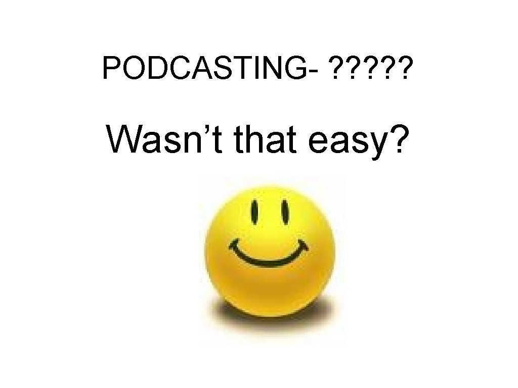 PODCASTING- ? ? ? Wasn’t that easy? 