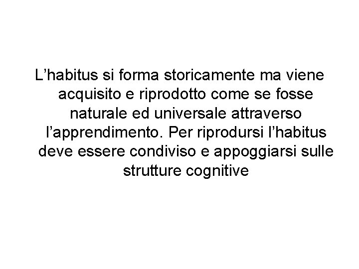 L’habitus si forma storicamente ma viene acquisito e riprodotto come se fosse naturale ed