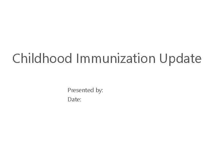 Childhood Immunization Update Presented by: Date: 