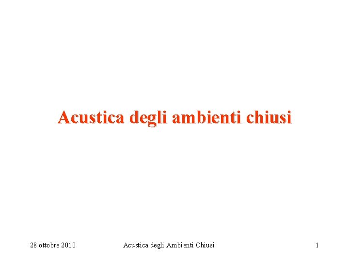 Acustica degli ambienti chiusi 28 ottobre 2010 Acustica degli Ambienti Chiusi 1 