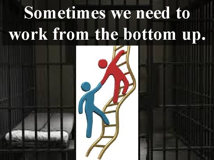 Sometimes we need to work from the bottom up. 