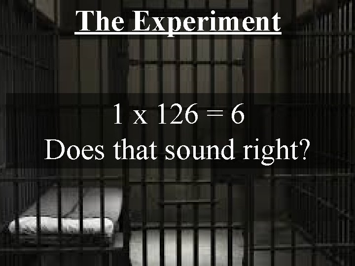 The Experiment 1 x 126 = 6 Does that sound right? 