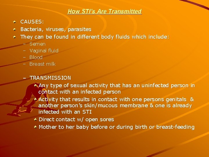 How STI’s Are Transmitted CAUSES: Bacteria, viruses, parasites They can be found in different