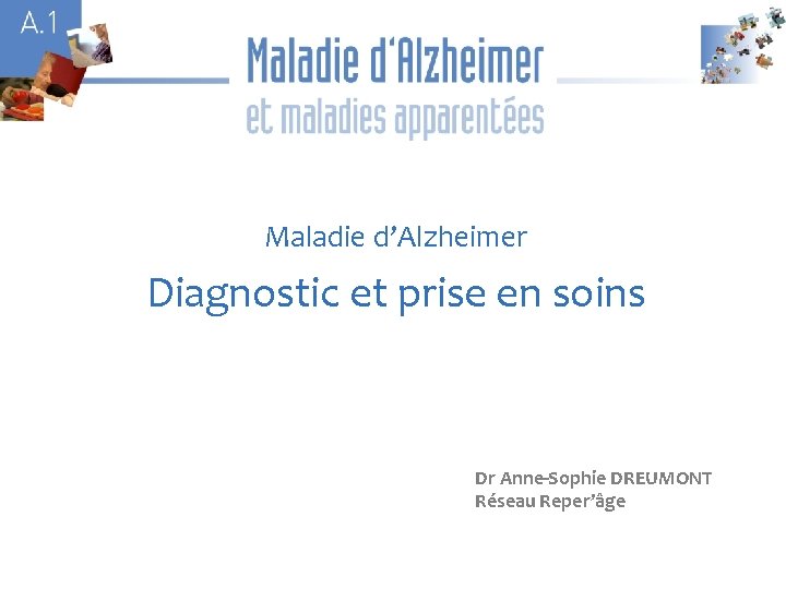 A 1 Maladie d’Alzheimer Diagnostic et prise en soins Dr Anne-Sophie DREUMONT Réseau Reper’âge