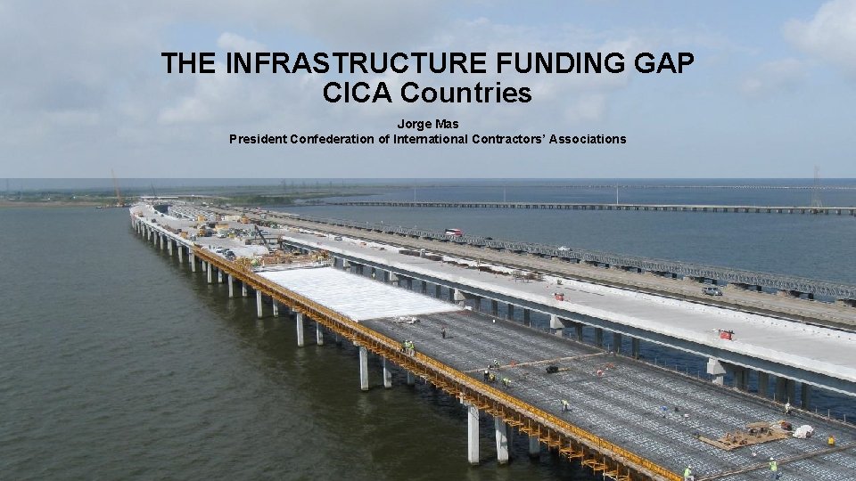 THE INFRASTRUCTURE FUNDING GAP CICA Countries Jorge Mas President Confederation of International Contractors’ Associations