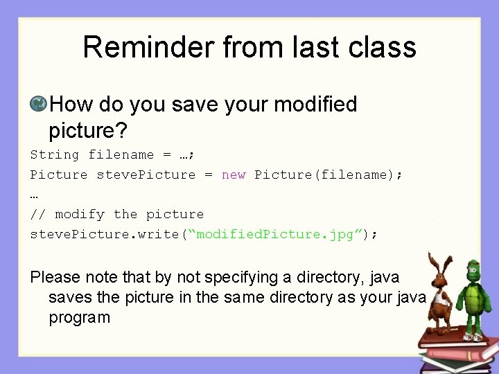 Reminder from last class How do you save your modified picture? String filename =