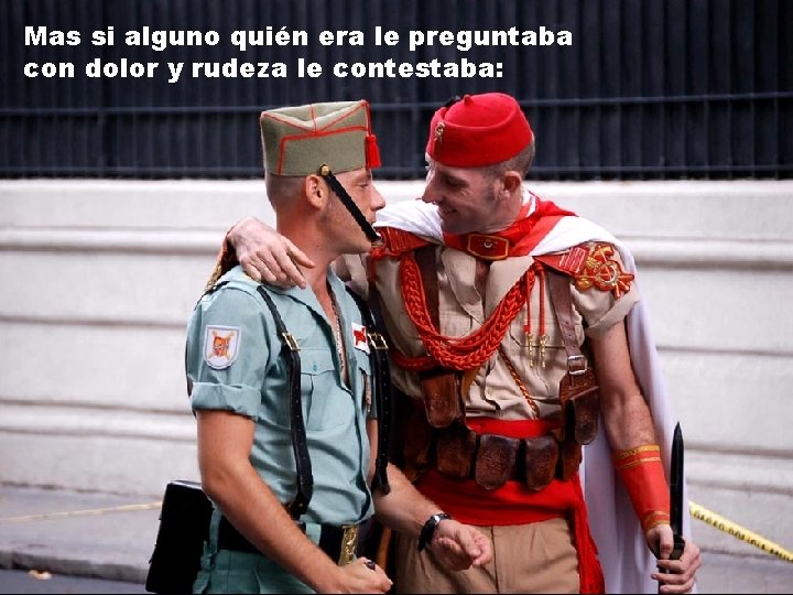 Mas si alguno quién era le preguntaba con dolor y rudeza le contestaba: Mas si alguno quién era le preguntaba con dolor y rudeza le contestaba: