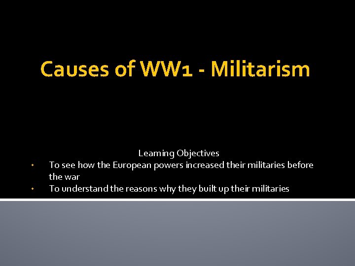 Causes of WW 1 - Militarism • • Learning Objectives To see how the