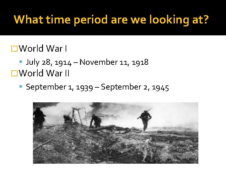 What time period are we looking at? �World War I July 28, 1914 –