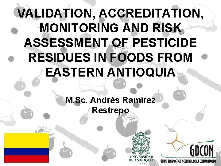 VALIDATION, ACCREDITATION, MONITORING AND RISK ASSESSMENT OF PESTICIDE RESIDUES IN FOODS FROM EASTERN ANTIOQUIA