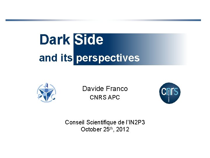 Dark Side and its perspectives Davide Franco CNRS APC Conseil Scientifique de l’IN 2