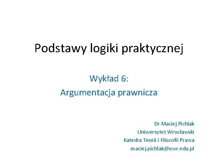 Podstawy logiki praktycznej Wykład 6: Argumentacja prawnicza Dr Maciej Pichlak Uniwersytet Wrocławski Katedra Teorii
