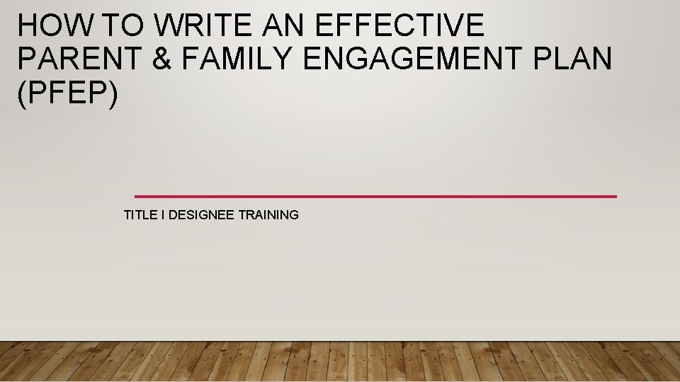 HOW TO WRITE AN EFFECTIVE PARENT & FAMILY ENGAGEMENT PLAN (PFEP) TITLE I DESIGNEE