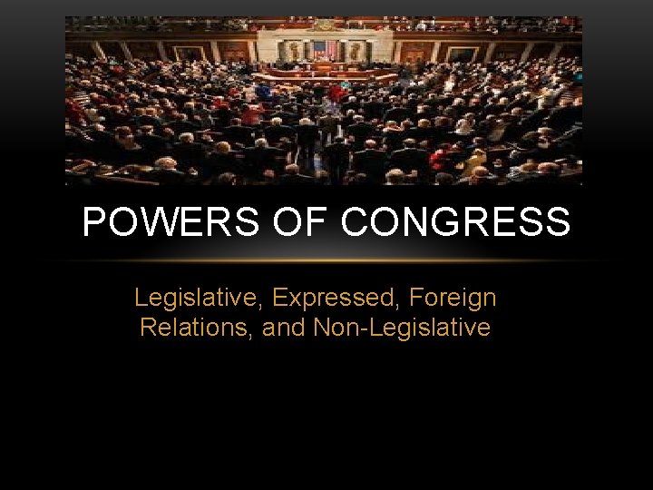 POWERS OF CONGRESS Legislative, Expressed, Foreign Relations, and Non-Legislative 