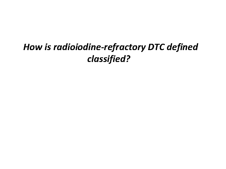 How is radioiodine-refractory DTC defined classified? 