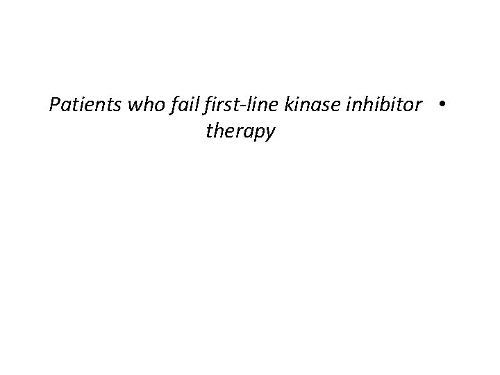 Patients who fail first-line kinase inhibitor • therapy 