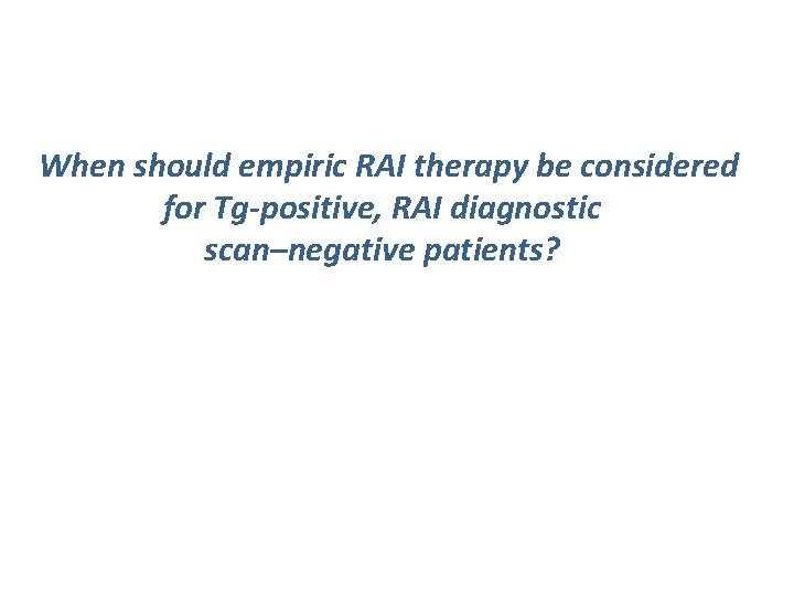When should empiric RAI therapy be considered for Tg-positive, RAI diagnostic scan–negative patients? 