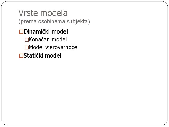 Vrste modela (prema osobinama subjekta) �Dinamički model �Konačan model �Model vjerovatnoće �Statički model 