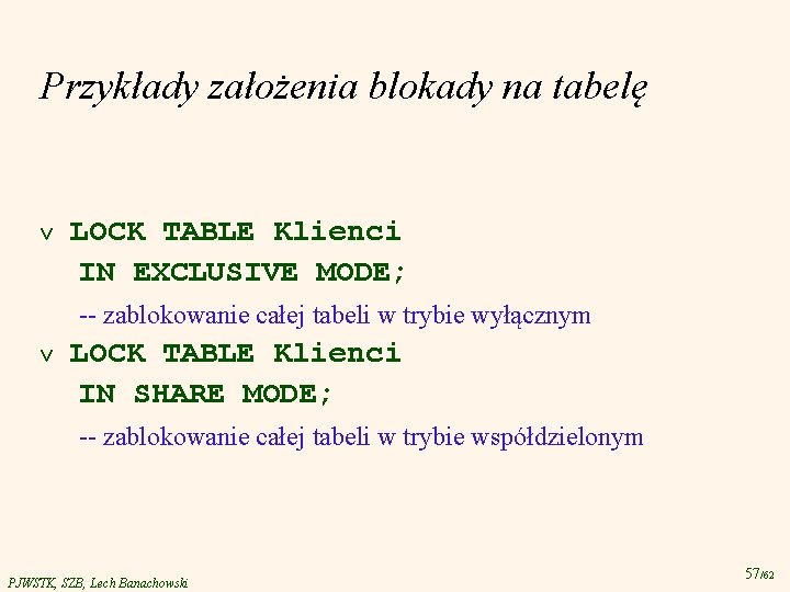 Przykłady założenia blokady na tabelę LOCK TABLE Klienci IN EXCLUSIVE MODE; -- zablokowanie całej