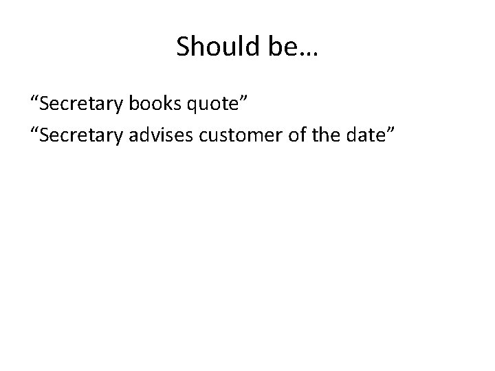 Should be… “Secretary books quote” “Secretary advises customer of the date” 
