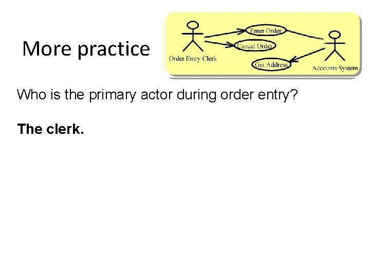 More practice Who is the primary actor during order entry? The clerk. 