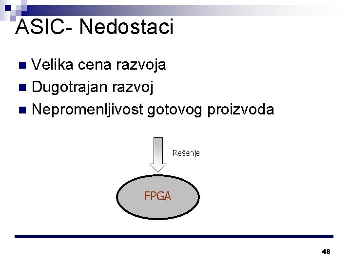 ASIC- Nedostaci Velika cena razvoja n Dugotrajan razvoj n Nepromenljivost gotovog proizvoda n Rešenje