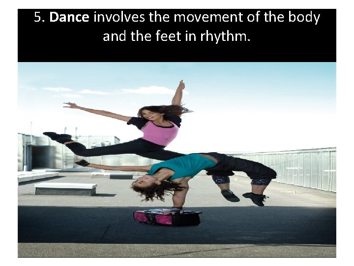 5. Dance involves the movement of the body and the feet in rhythm. 