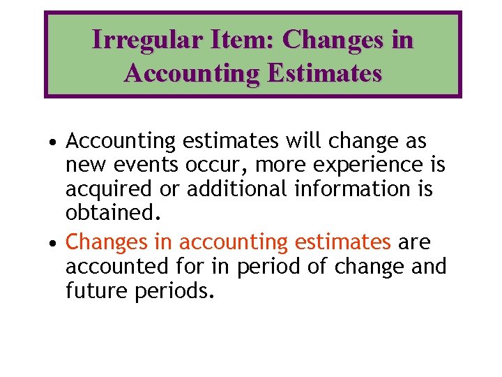 Irregular Item: Changes in Accounting Estimates • Accounting estimates will change as new events