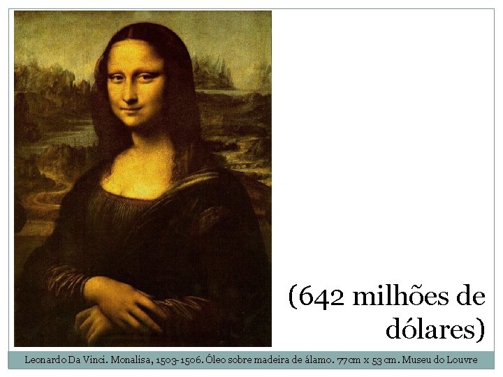 (642 milhões de dólares) Leonardo Da Vinci. Monalisa, 1503 -1506. Óleo sobre madeira de