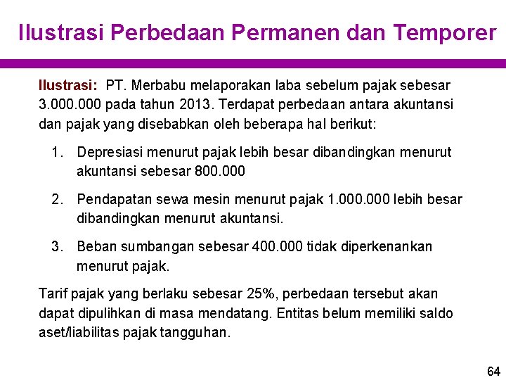 Ilustrasi Perbedaan Permanen dan Temporer Ilustrasi: PT. Merbabu melaporakan laba sebelum pajak sebesar 3. Ilustrasi Perbedaan Permanen dan Temporer Ilustrasi: PT. Merbabu melaporakan laba sebelum pajak sebesar 3.