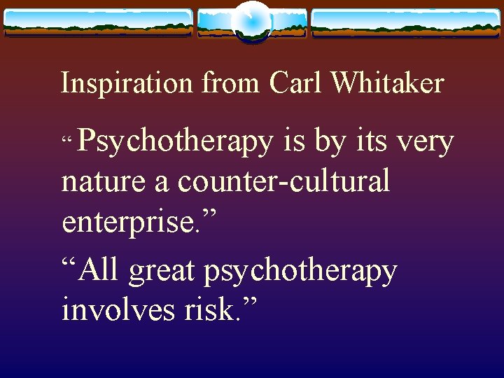 Inspiration from Carl Whitaker “ Psychotherapy is by its very nature a counter-cultural enterprise.