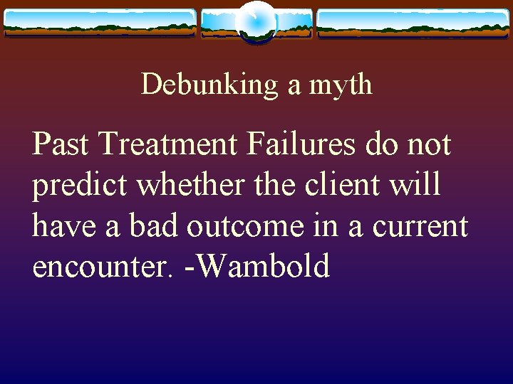 Debunking a myth Past Treatment Failures do not predict whether the client will have