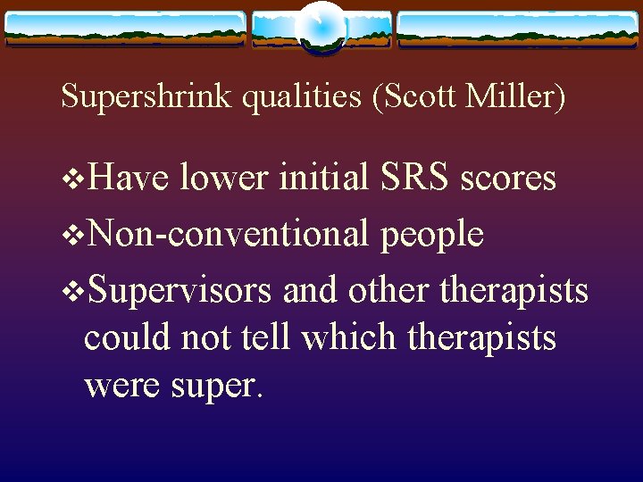 Supershrink qualities (Scott Miller) v. Have lower initial SRS scores v. Non-conventional people v.
