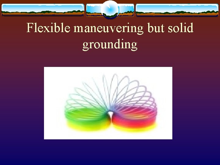 Flexible maneuvering but solid grounding 