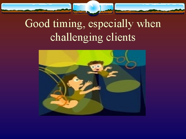 Good timing, especially when challenging clients 