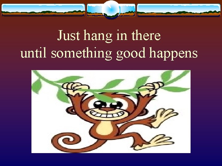 Just hang in there until something good happens 