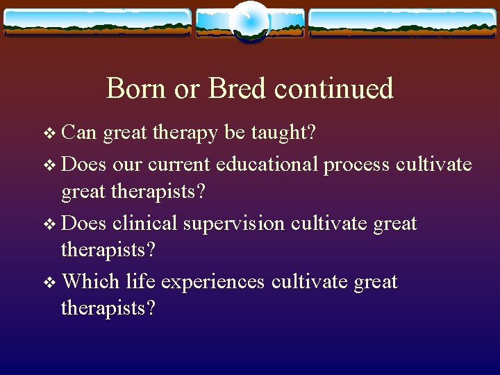 Born or Bred continued v Can great therapy be taught? v Does our current