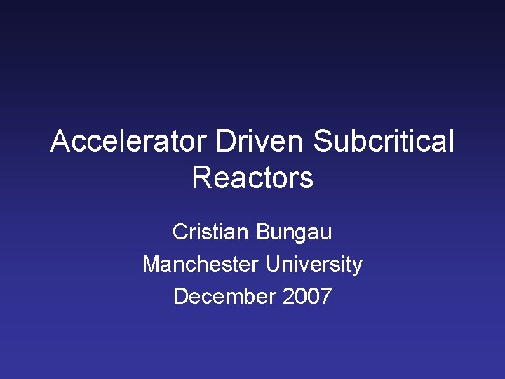 Accelerator Driven Subcritical Reactors Cristian Bungau Manchester University December 2007 