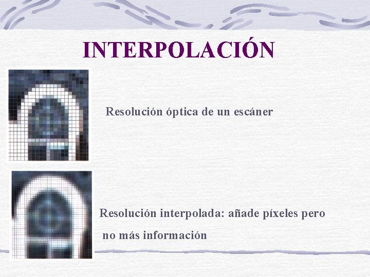 INTERPOLACIÓN Resolución óptica de un escáner Resolución interpolada: añade píxeles pero no más información