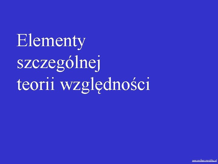 Elementy szczególnej teorii względności www. profezor. republika. pl 