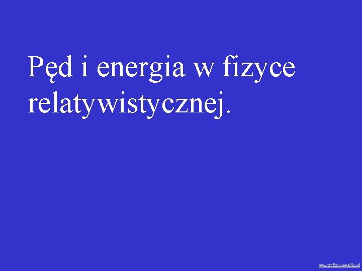 Pęd i energia w fizyce relatywistycznej. www. profezor. republika. pl 