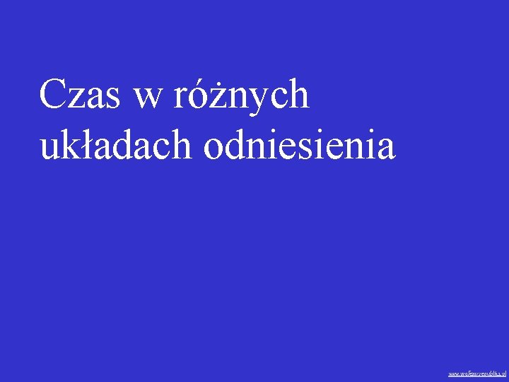 Czas w różnych układach odniesienia www. profezor. republika. pl 