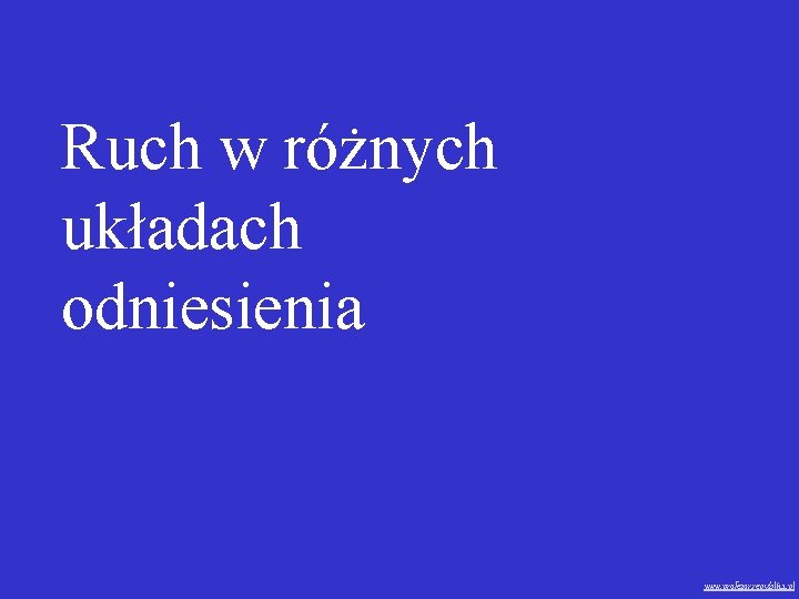 Ruch w różnych układach odniesienia www. profezor. republika. pl 