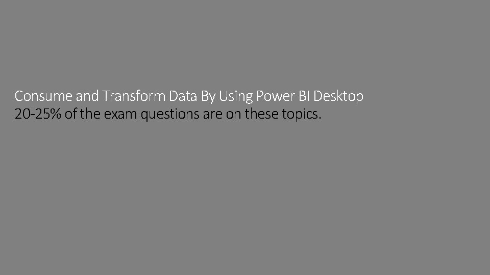 Consume and Transform Data By Using Power BI Desktop 20 -25% of the exam