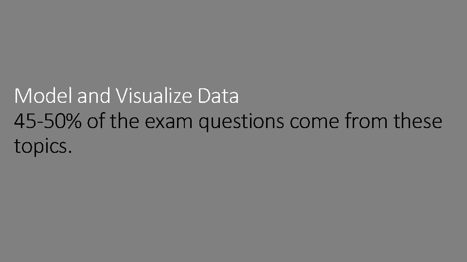 Model and Visualize Data 45 -50% of the exam questions come from these topics.