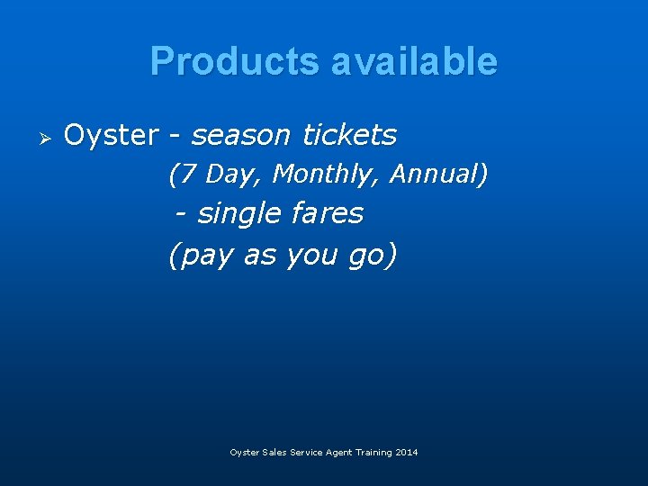 Products available Ø Oyster - season tickets (7 Day, Monthly, Annual) - single fares